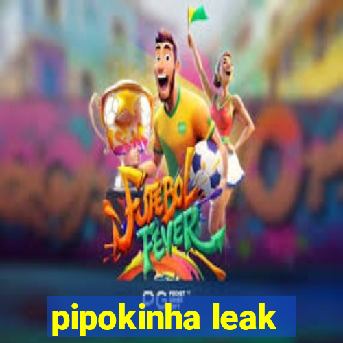 pipokinha leak